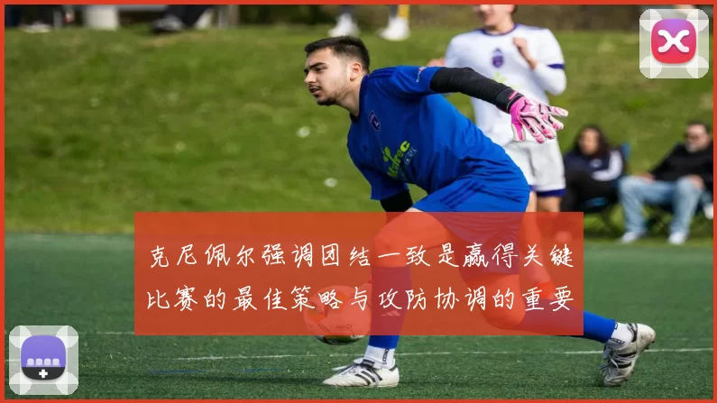 克尼佩尔强调团结一致是赢得关键比赛的最佳策略与攻防协调的重要性