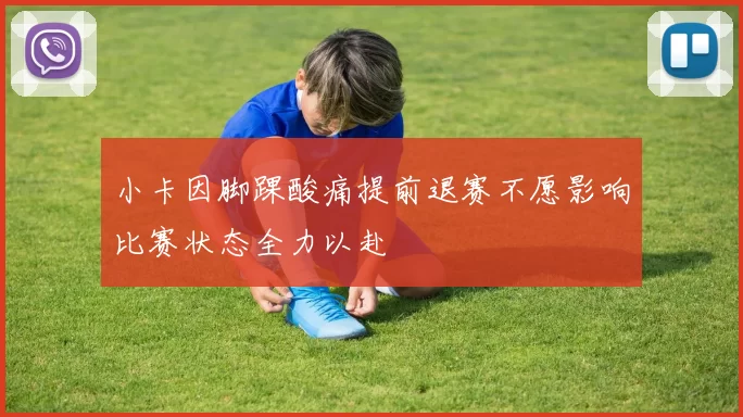 小卡因脚踝酸痛提前退赛不愿影响比赛状态全力以赴