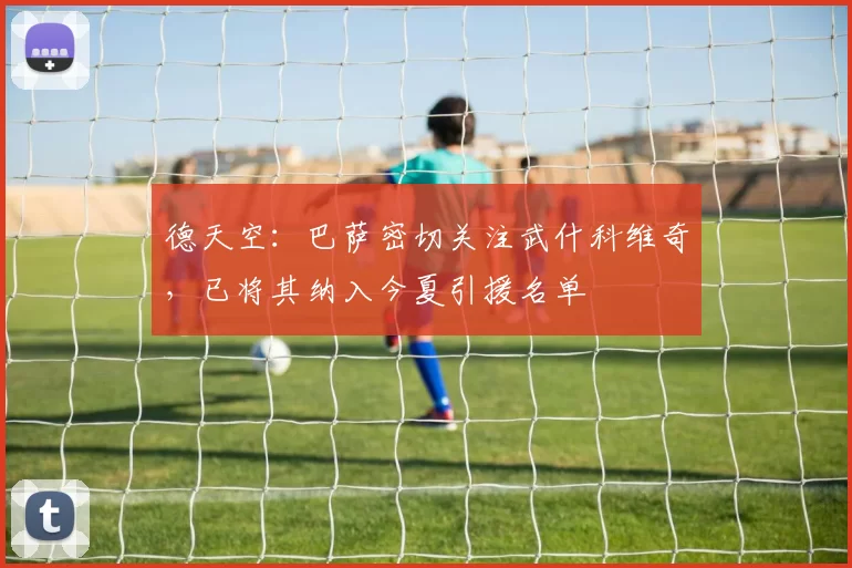 德天空：巴萨密切关注武什科维奇，已将其纳入今夏引援名单