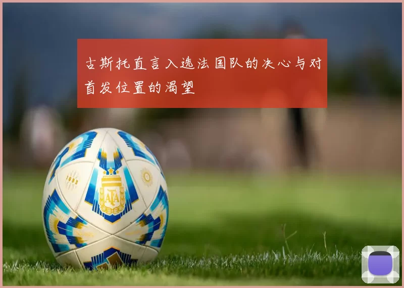 古斯托直言入选法国队的决心与对首发位置的渴望