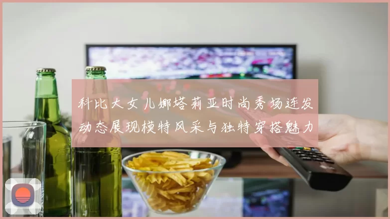 科比大女儿娜塔莉亚时尚秀场连发动态展现模特风采与独特穿搭魅力