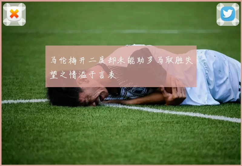 马伦梅开二度却未能助罗马取胜失望之情溢于言表