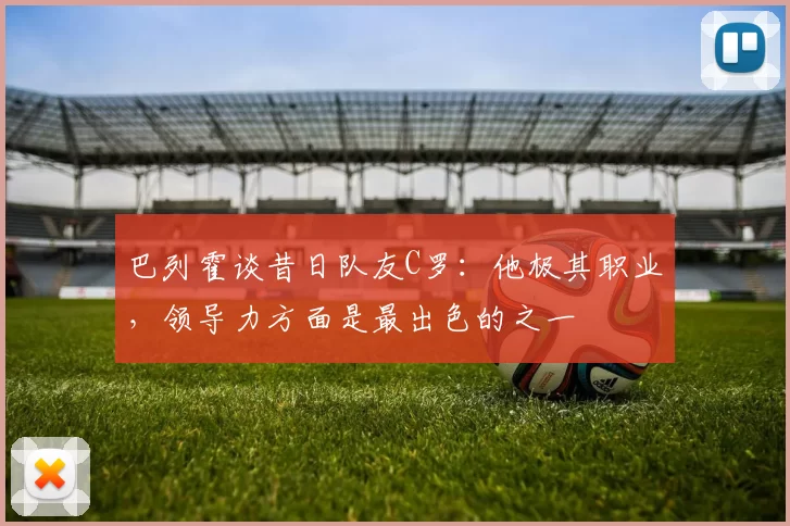 巴列霍谈昔日队友C罗：他极其职业，领导力方面是最出色的之一