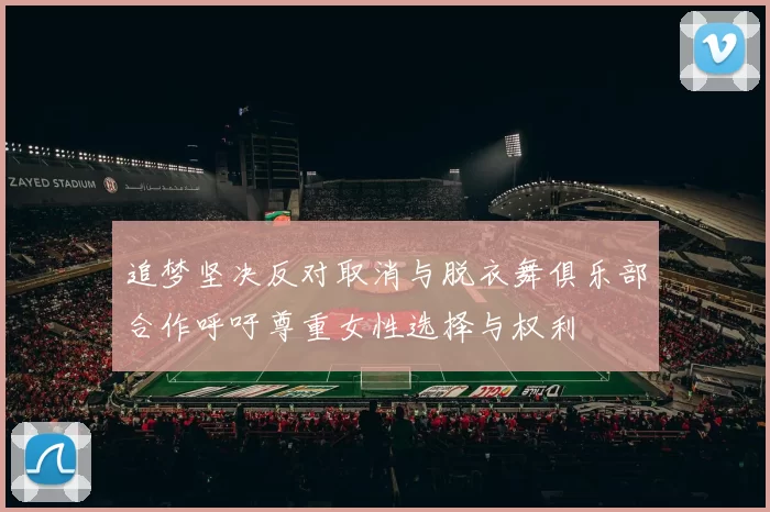 追梦坚决反对取消与脱衣舞俱乐部合作呼吁尊重女性选择与权利