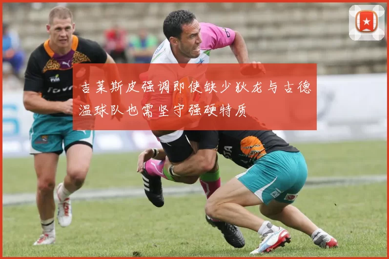 吉莱斯皮强调即使缺少狄龙与古德温球队也需坚守强硬特质