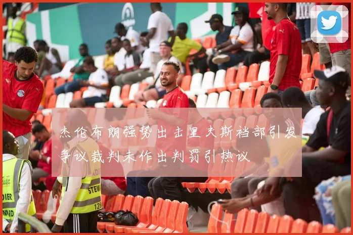 杰伦布朗强势出击里夫斯裆部引发争议裁判未作出判罚引热议
