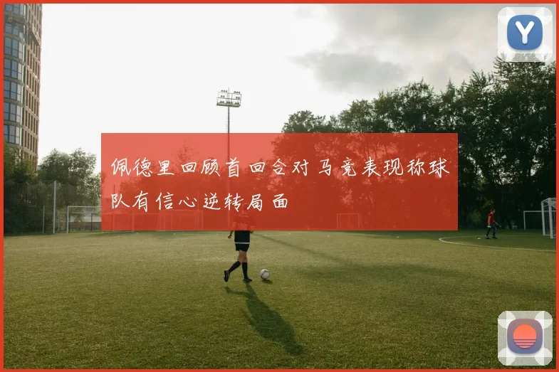 佩德里回顾首回合对马竞表现称球队有信心逆转局面