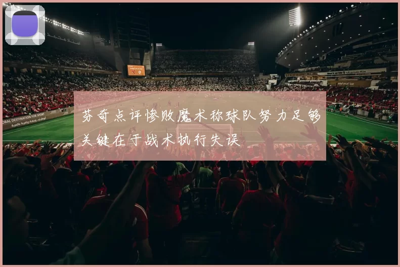 芬奇点评惨败魔术称球队努力足够关键在于战术执行失误
